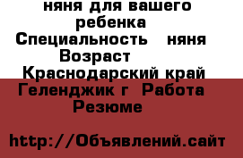 няня для вашего ребенка › Специальность ­ няня › Возраст ­ 30 - Краснодарский край, Геленджик г. Работа » Резюме   